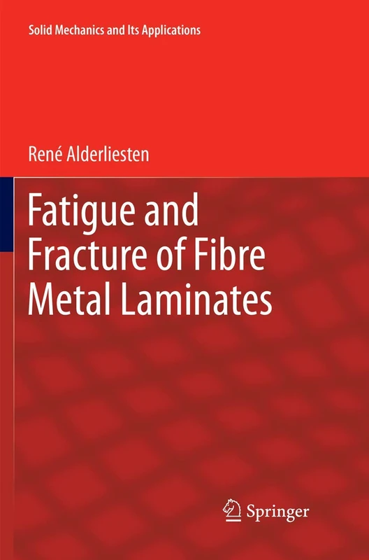 Fatigue and Fracture of Fibre Metal Laminates: 236 (Solid Mechanics and Its Applications, 236)