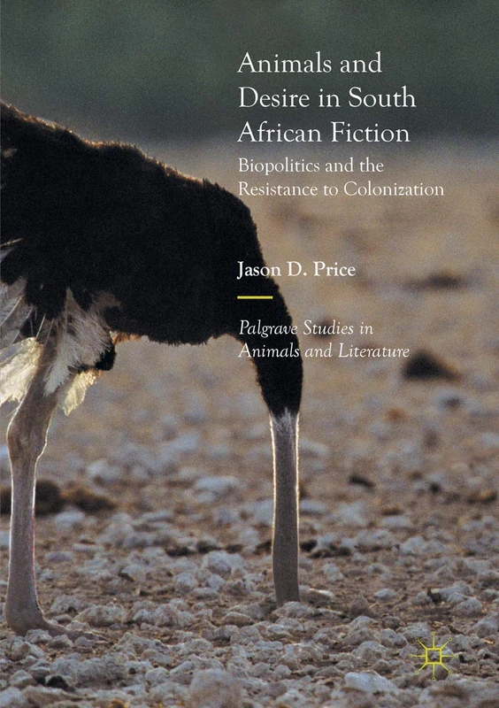 Animals and Desire in South African Fiction: Biopolitics and the Resistance to Colonization (Palgrave Studies in Animals and Literature)