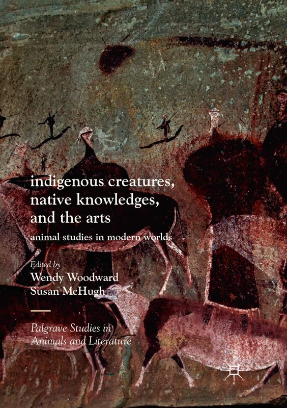 Indigenous Creatures, Native Knowledges, and the Arts: Animal Studies in Modern Worlds (Palgrave Studies in Animals and Literature)