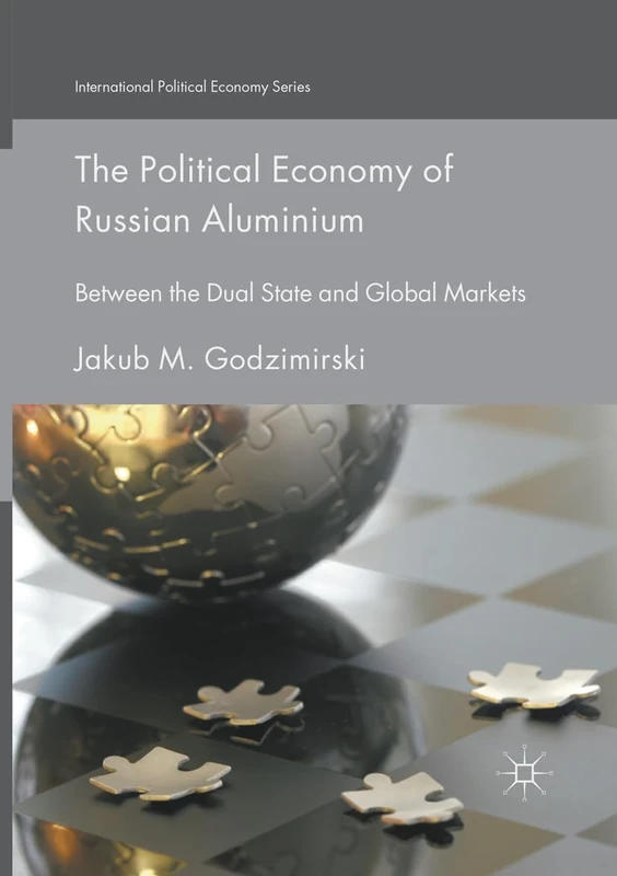 The Political Economy of Russian Aluminium: Between the Dual State and Global Markets (International Political Economy Series)