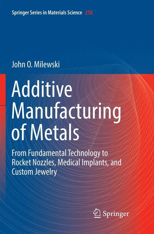 Additive Manufacturing of Metals: From Fundamental Technology to Rocket Nozzles, Medical Implants, and Custom Jewelry: 258 (Springer Series in Materials Science, 258)