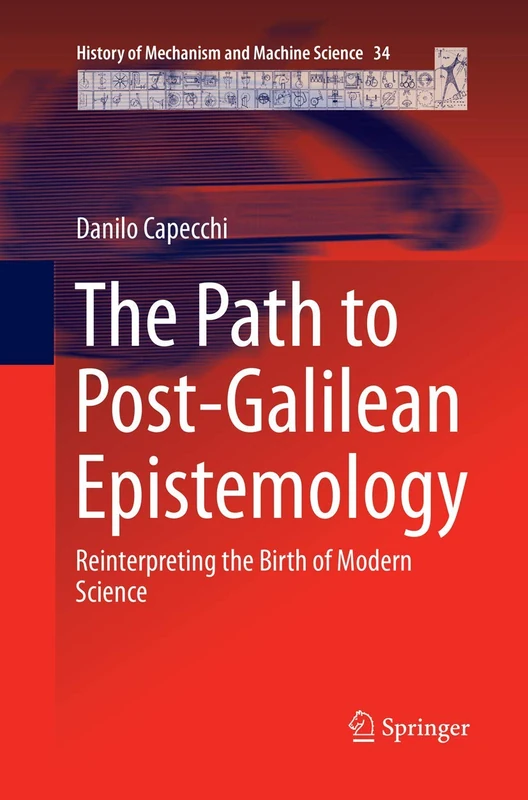 The Path to Post-Galilean Epistemology: Reinterpreting the Birth of Modern Science: 34 (History of Mechanism and Machine Science, 34)