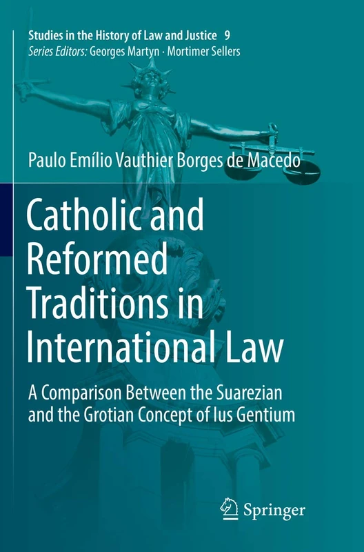 Catholic and Reformed Traditions in International Law: A Comparison Between the Suarezian and the Grotian Concept of Ius Gentium: 9 (Studies in the History of Law and Justice, 9)