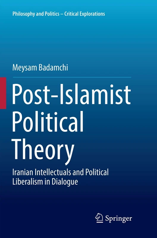 Post-Islamist Political Theory: Iranian Intellectuals and Political Liberalism in Dialogue: 5 (Philosophy and Politics - Critical Explorations, 5)