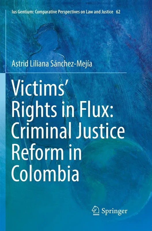 Victims’ Rights in Flux: Criminal Justice Reform in Colombia: 62 (Ius Gentium: Comparative Perspectives on Law and Justice, 62)