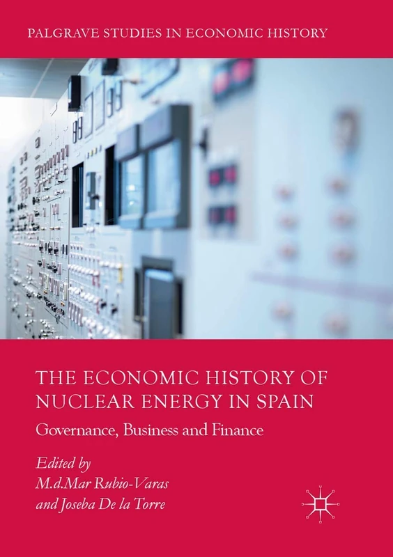 The Economic History of Nuclear Energy in Spain: Governance, Business and Finance (Palgrave Studies in Economic History)