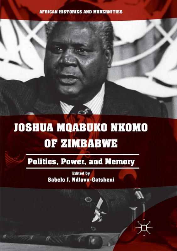 Joshua Mqabuko Nkomo of Zimbabwe: Politics, Power, and Memory (African Histories and Modernities)