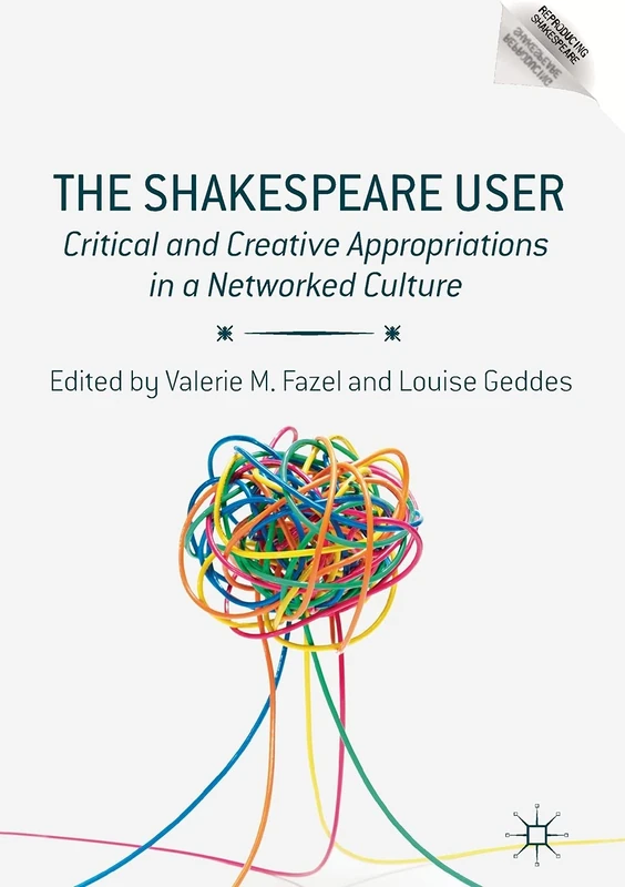 The Shakespeare User: Critical and Creative Appropriations in a Networked Culture (Reproducing Shakespeare)