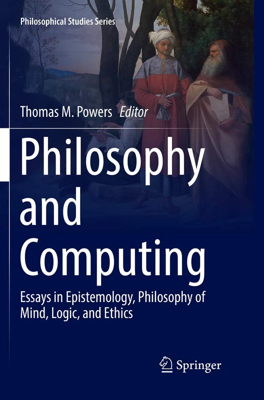 Philosophy and Computing: Essays in Epistemology, Philosophy of Mind, Logic, and Ethics: 128 (Philosophical Studies Series, 128)