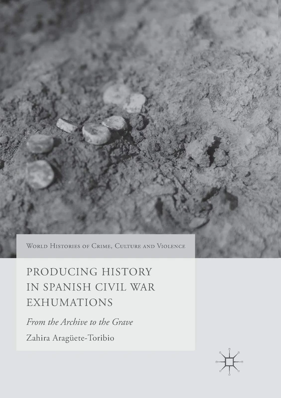 Producing History in Spanish Civil War Exhumations: From the Archive to the Grave (World Histories of Crime, Culture and Violence)