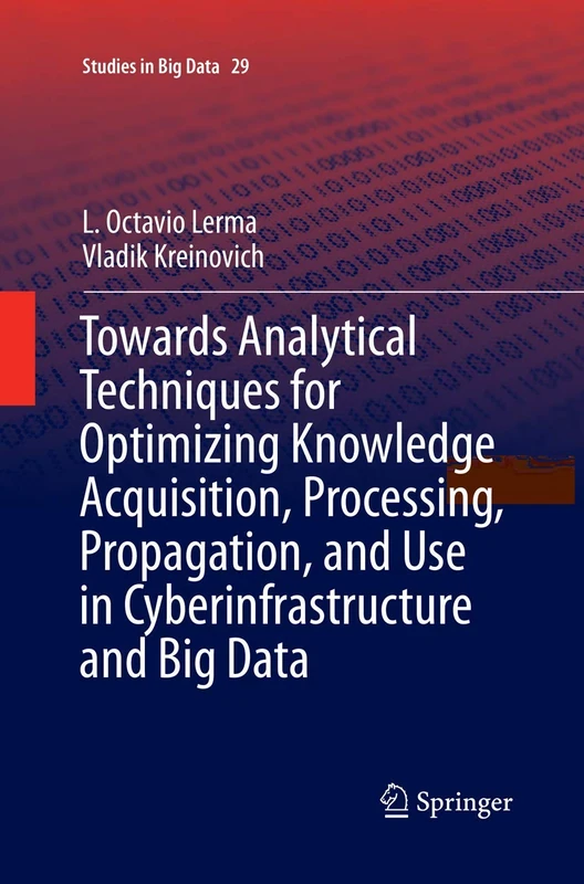 Towards Analytical Techniques for Optimizing Knowledge Acquisition, Processing, Propagation, and Use in Cyberinfrastructure and Big Data: 29 (Studies in Big Data, 29)