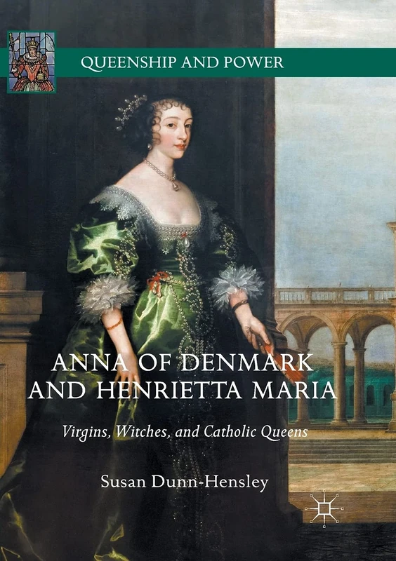 Anna of Denmark and Henrietta Maria: Virgins, Witches, and Catholic Queens (Queenship and Power)
