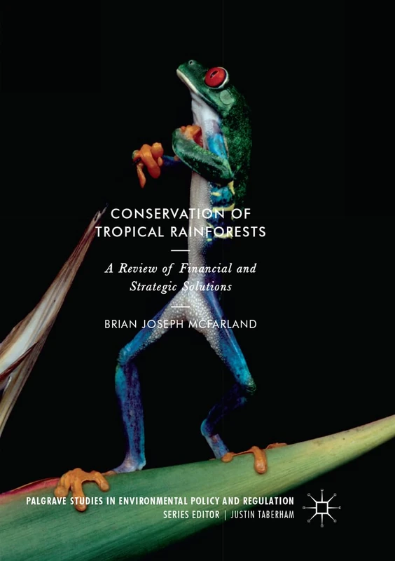 Conservation of Tropical Rainforests: A Review of Financial and Strategic Solutions (Palgrave Studies in Environmental Policy and Regulation)
