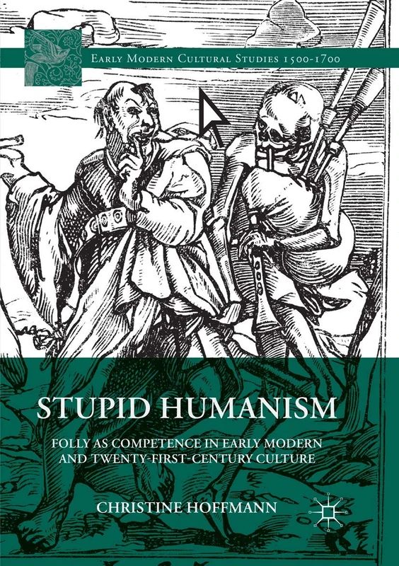 Stupid Humanism: Folly as Competence in Early Modern and Twenty-First-Century Culture (Early Modern Cultural Studies 1500–1700)