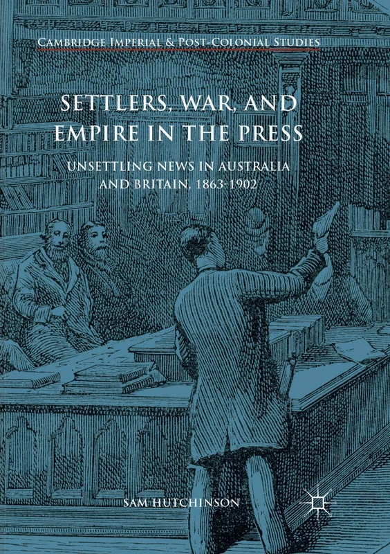 Settlers, War, and Empire in the Press: Unsettling News in Australia and Britain, 1863-1902 (Cambridge Imperial and Post-Colonial Studies)