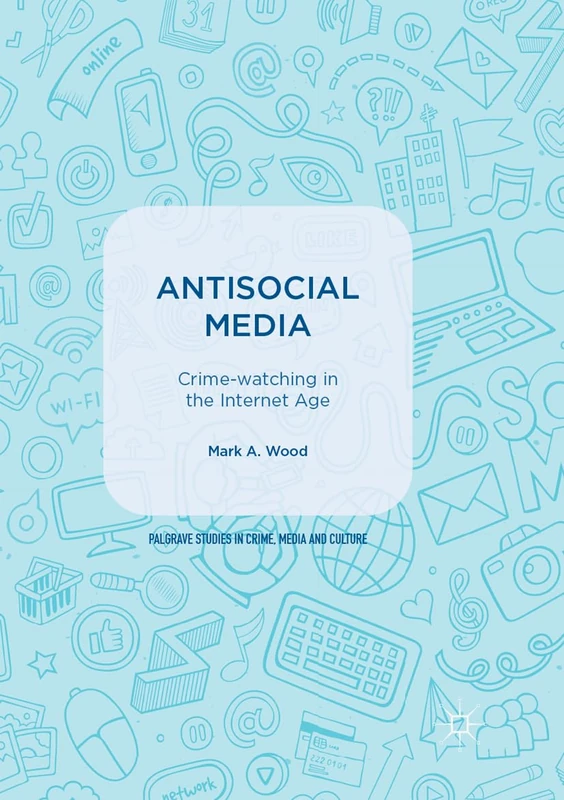 Antisocial Media: Crime-watching in the Internet Age (Palgrave Studies in Crime, Media and Culture)