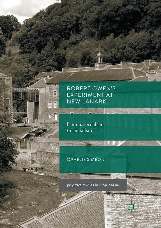 Robert Owen’s Experiment at New Lanark: From Paternalism to Socialism (Palgrave Studies in Utopianism)