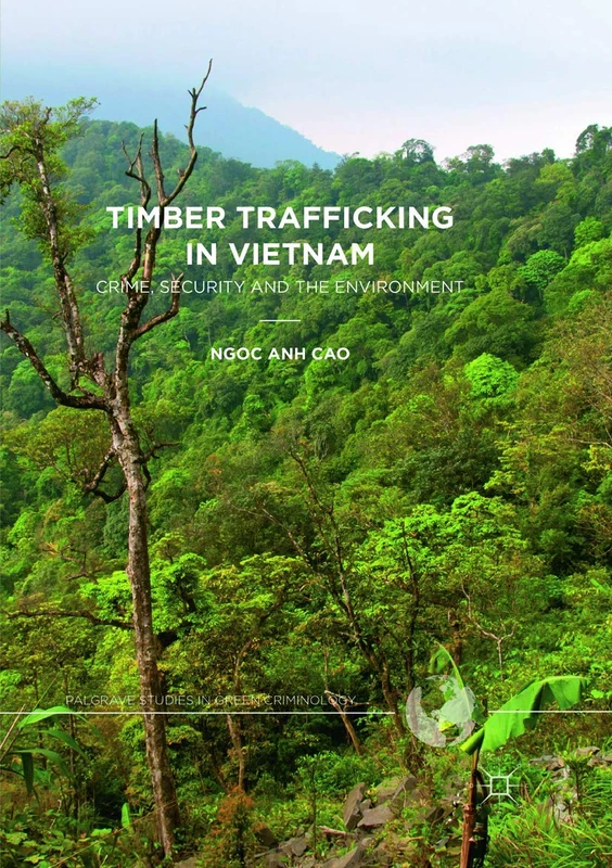 Timber Trafficking in Vietnam: Crime, Security and the Environment (Palgrave Studies in Green Criminology)