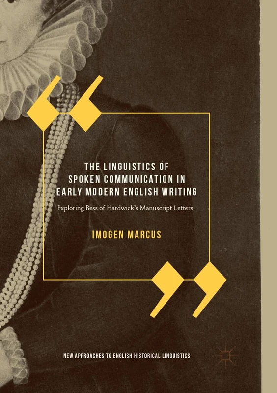 The Linguistics of Spoken Communication in Early Modern English Writing: Exploring Bess of Hardwick's Manuscript Letters (New Approaches to English Historical Linguistics)