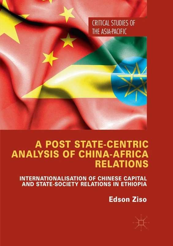 A Post State-Centric Analysis of China-Africa Relations: Internationalisation of Chinese Capital and State-Society Relations in Ethiopia (Critical Studies of the Asia-Pacific)