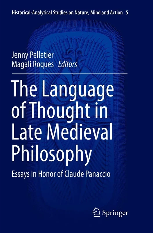 The Language of Thought in Late Medieval Philosophy: Essays in Honor of Claude Panaccio: 5 (Historical-Analytical Studies on Nature, Mind and Action, 5)