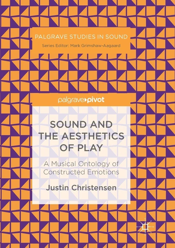 Sound and the Aesthetics of Play: A Musical Ontology of Constructed Emotions (Palgrave Studies in Sound)