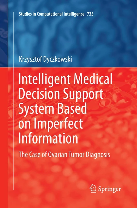 Intelligent Medical Decision Support System Based on Imperfect Information: The Case of Ovarian Tumor Diagnosis: 735 (Studies in Computational Intelligence, 735)