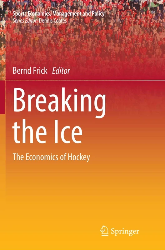 Breaking the Ice: The Economics of Hockey: 16 (Sports Economics, Management and Policy, 16)