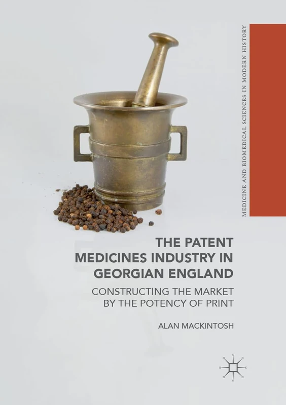 The Patent Medicines Industry in Georgian England: Constructing the Market by the Potency of Print (Medicine and Biomedical Sciences in Modern History)