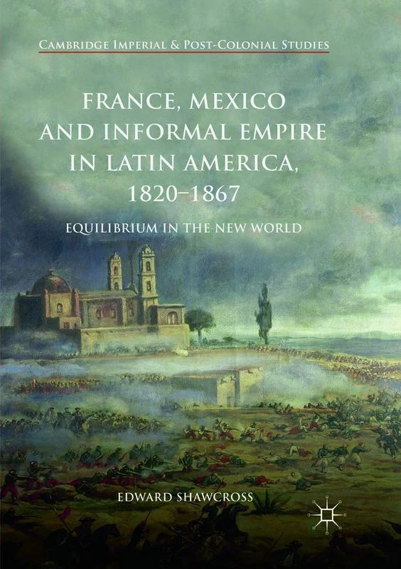 France, Mexico and Informal Empire in Latin America, 1820-1867: Equilibrium in the New World (Cambridge Imperial and Post-Colonial Studies)