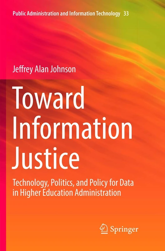 Toward Information Justice: Technology, Politics, and Policy for Data in Higher Education Administration: 33 (Public Administration and Information Technology, 33)