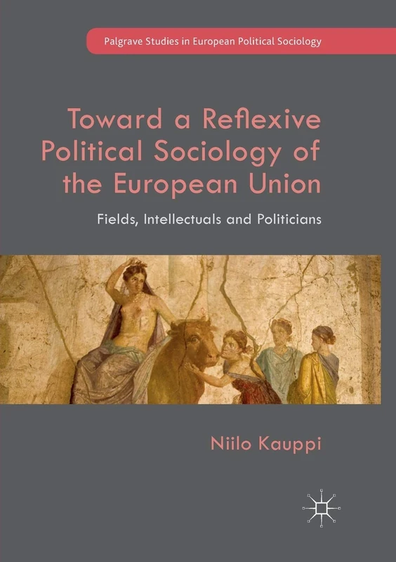 Toward a Reflexive Political Sociology of the European Union: Fields, Intellectuals and Politicians (Palgrave Studies in European Political Sociology)