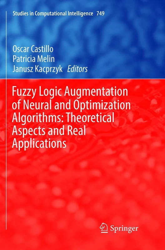 Fuzzy Logic Augmentation of Neural and Optimization Algorithms: Theoretical Aspects and Real Applications: 749 (Studies in Computational Intelligence, 749)