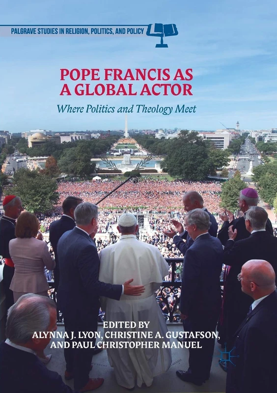 Pope Francis as a Global Actor: Where Politics and Theology Meet (Palgrave Studies in Religion, Politics, and Policy)