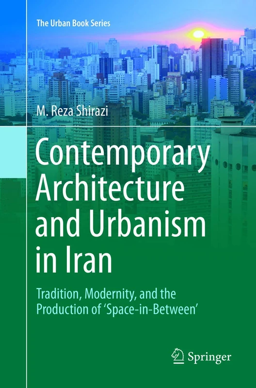 Contemporary Architecture and Urbanism in Iran: Tradition, Modernity, and the Production of 'Space-in-Between' (The Urban Book Series)