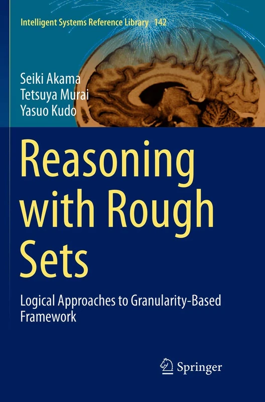 Reasoning with Rough Sets: Logical Approaches to Granularity-Based Framework: 142 (Intelligent Systems Reference Library, 142)