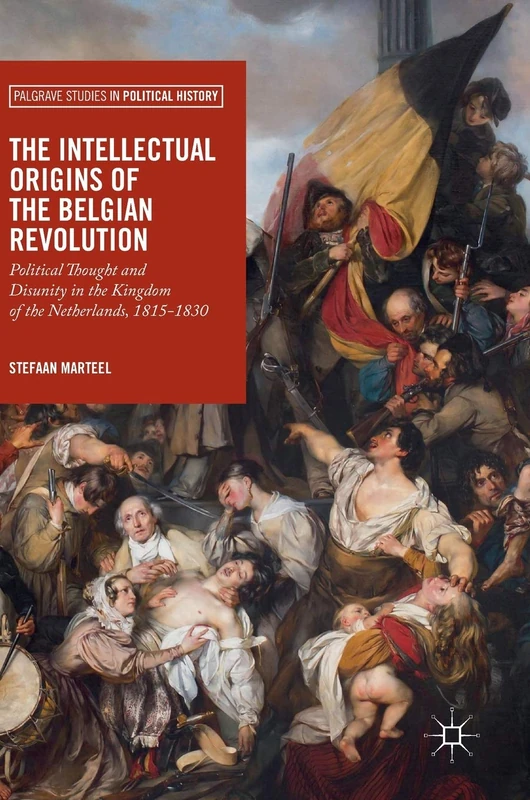 The Intellectual Origins of the Belgian Revolution: Political Thought and Disunity in the Kingdom of the Netherlands, 1815-1830 (Palgrave Studies in Political History)