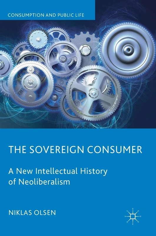 The Sovereign Consumer: A New Intellectual History of Neoliberalism (Consumption and Public Life)