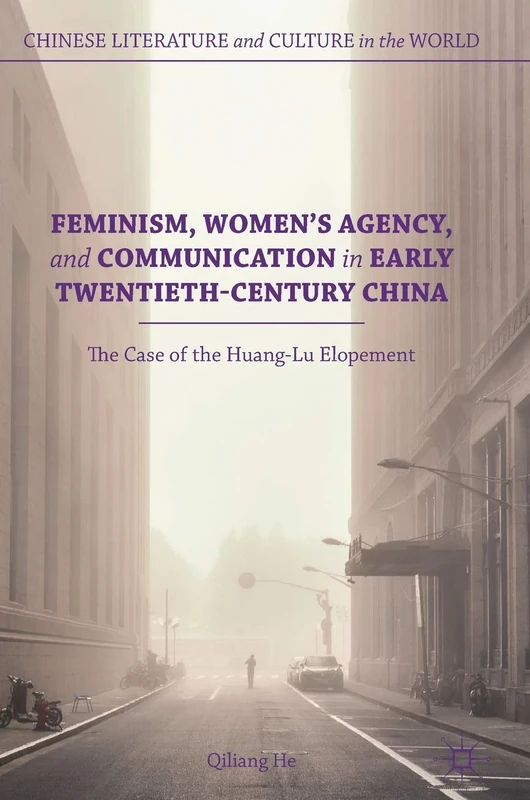 Feminism, Women's Agency, and Communication in Early Twentieth-Century China: The Case of the Huang-Lu Elopement (Chinese Literature and Culture in the World)