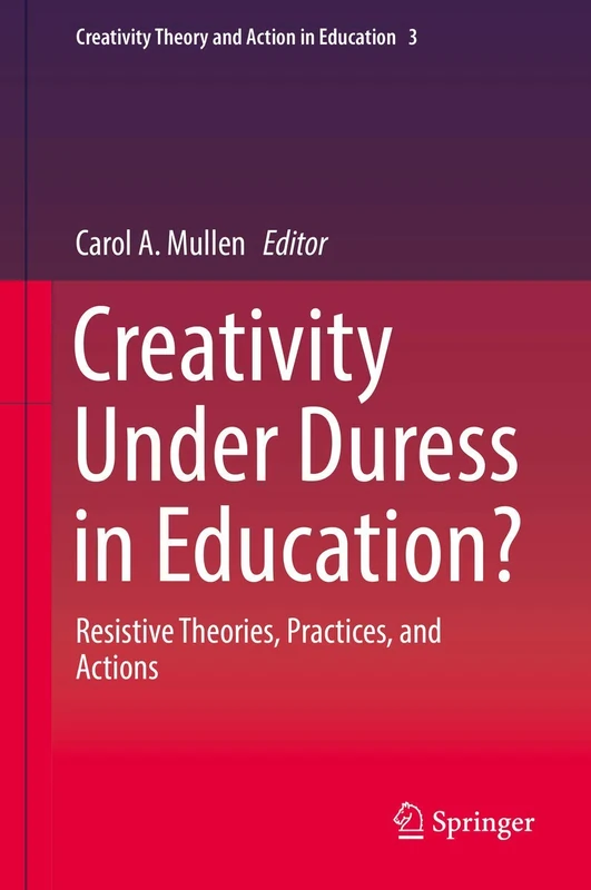 Creativity Under Duress in Education?: Resistive Theories, Practices, and Actions: 3 (Creativity Theory and Action in Education, 3)