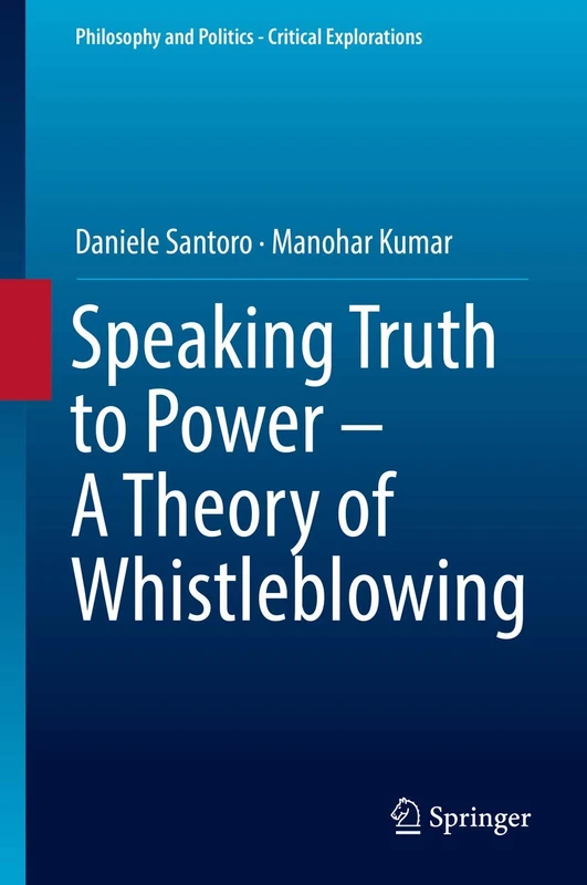 Speaking Truth to Power - A Theory of Whistleblowing: 6 (Philosophy and Politics - Critical Explorations, 6)