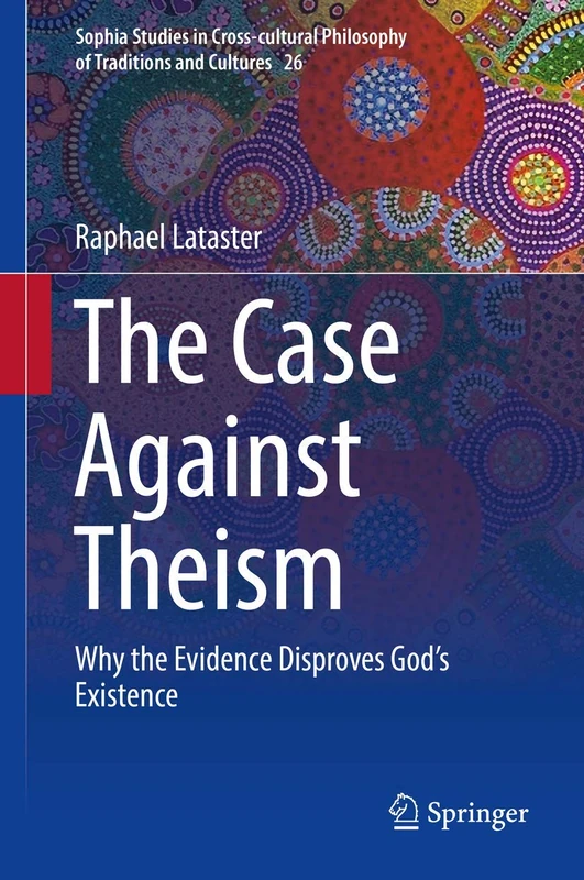 The Case Against Theism: Why the Evidence Disproves God’s Existence: 26 (Sophia Studies in Cross-cultural Philosophy of Traditions and Cultures, 26)