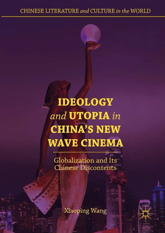 Ideology and Utopia in China's New Wave Cinema: Globalization and Its Chinese Discontents (Chinese Literature and Culture in the World)
