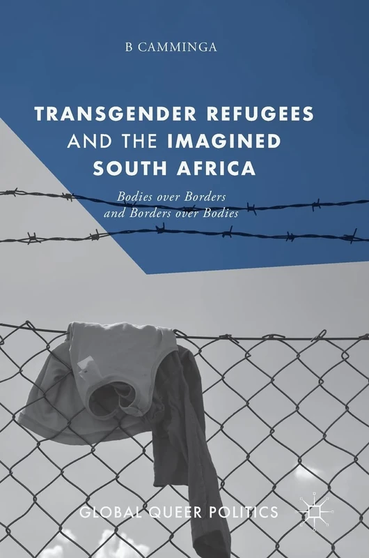 Transgender Refugees and the Imagined South Africa: Bodies Over Borders and Borders Over Bodies (Global Queer Politics)