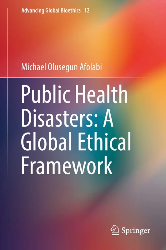 Public Health Disasters: A Global Ethical Framework: 12 (Advancing Global Bioethics, 12)