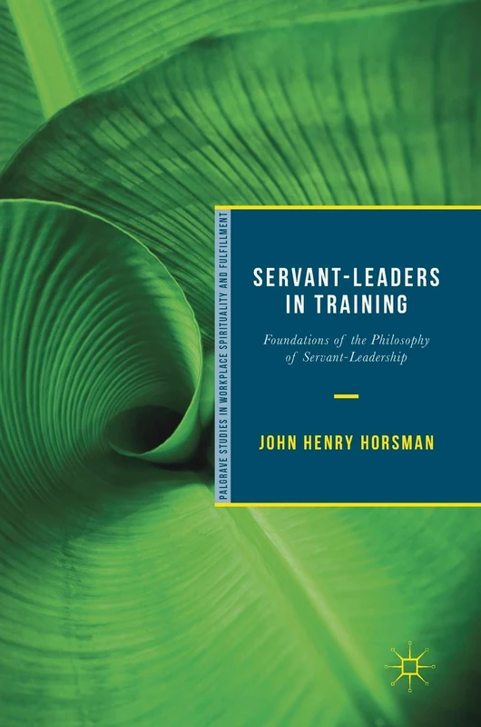Servant-Leaders in Training: Foundations of the Philosophy of Servant-Leadership (Palgrave Studies in Workplace Spirituality and Fulfillment)