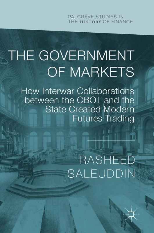 The Government of Markets: How Interwar Collaborations between the CBOT and the State Created Modern Futures Trading (Palgrave Studies in the History of Finance)