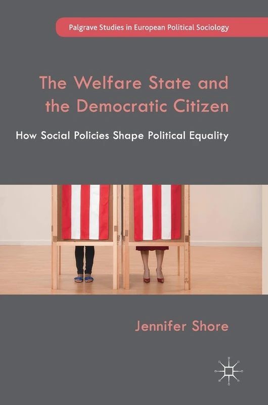 The Welfare State and the Democratic Citizen: How Social Policies Shape Political Equality (Palgrave Studies in European Political Sociology)