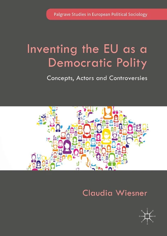 Inventing the EU as a Democratic Polity: Concepts, Actors and Controversies (Palgrave Studies in European Political Sociology)