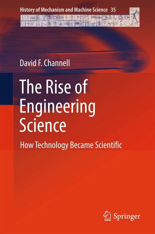 The Rise of Engineering Science: How Technology Became Scientific: 35 (History of Mechanism and Machine Science, 35)